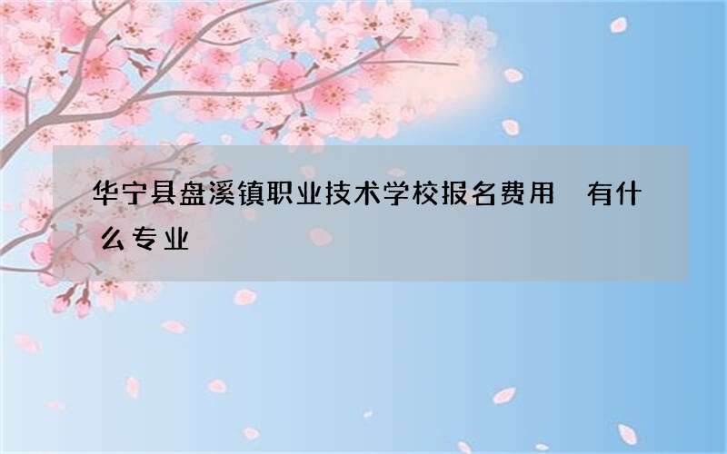 华宁县盘溪镇职业技术学校报名费用 有什么专业